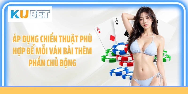 Áp dụng chiến thuật phù hợp để mỗi ván bài thêm phần chủ động
