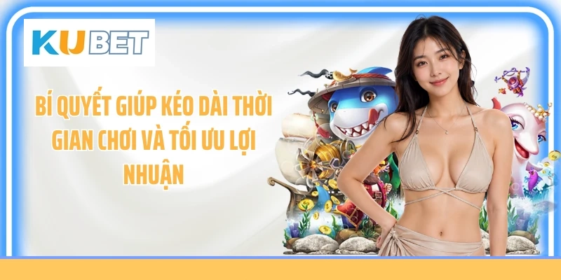 Bí quyết giúp kéo dài thời gian chơi và tối ưu lợi nhuận