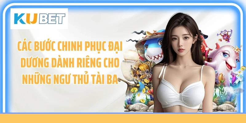 Các bước chinh phục đại dương dành riêng cho những ngư thủ tài ba