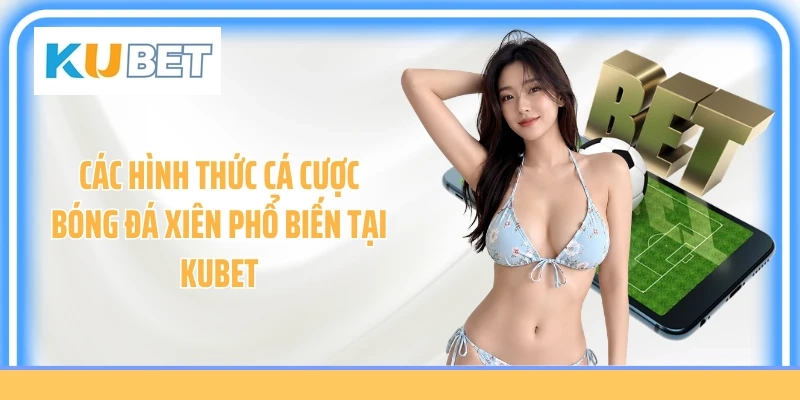 Các hình thức cá cược bóng đá xiên phổ biến tại Kubet