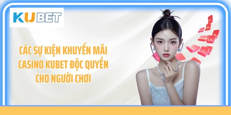 Các sự kiện khuyến mãi casino Kubet độc quyền cho người chơi