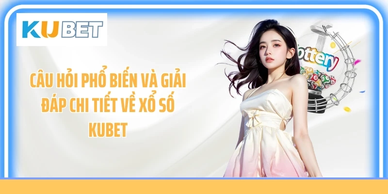 Câu hỏi phổ biến và giải đáp chi tiết về xổ số KUBET
