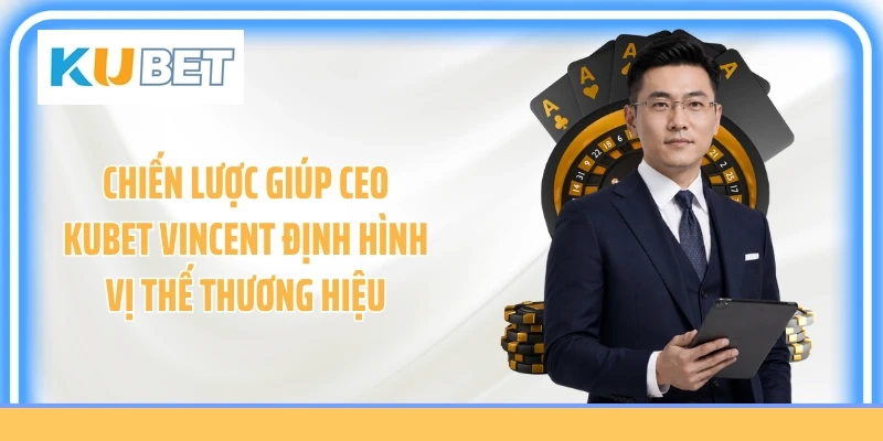 Chiến lược giúp CEO KUBET Vincent định hình vị thế thương hiệu