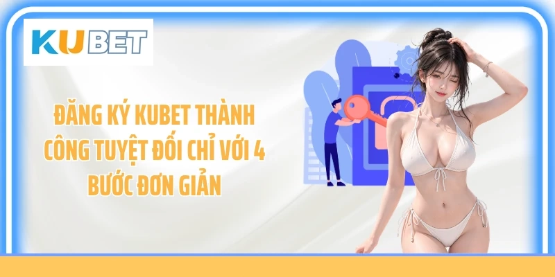 Đăng Ký KUBET Thành Công Tuyệt Đối Chỉ Với 4 Bước Đơn Giản