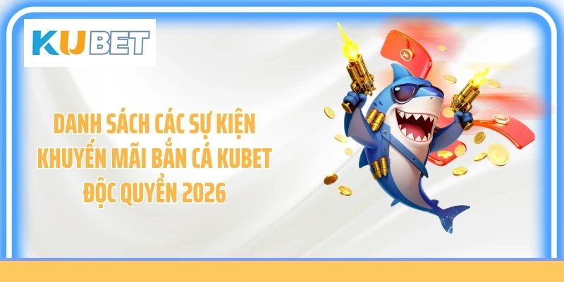 Danh sách các sự kiện khuyến mãi bắn cá Kubet độc quyền 2026
