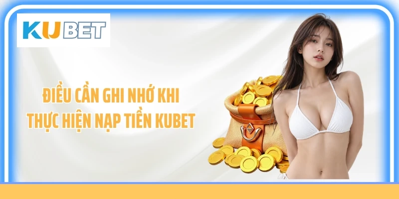Điều cần ghi nhớ khi thực hiện nạp tiền KUBET