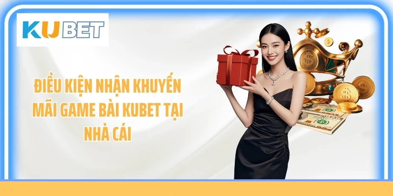 Điều kiện nhận khuyến mãi game bài Kubet tại nhà cái