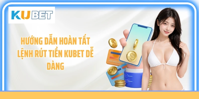 Hướng dẫn hoàn tất lệnh rút tiền KUBET dễ dàng