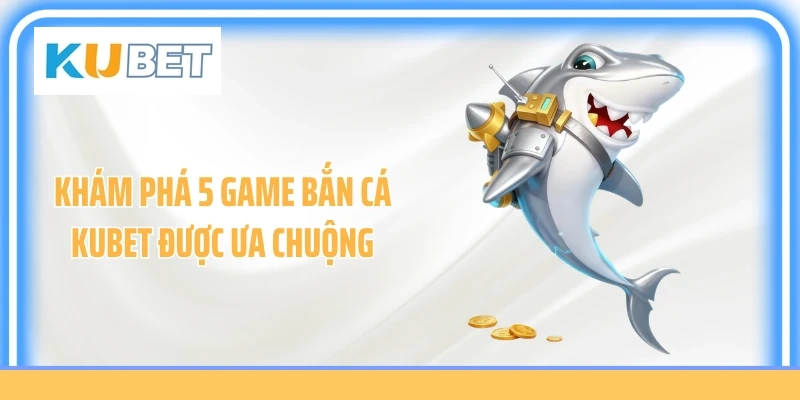 Khám phá 5 game bắn cá KUBET được ưa chuộng