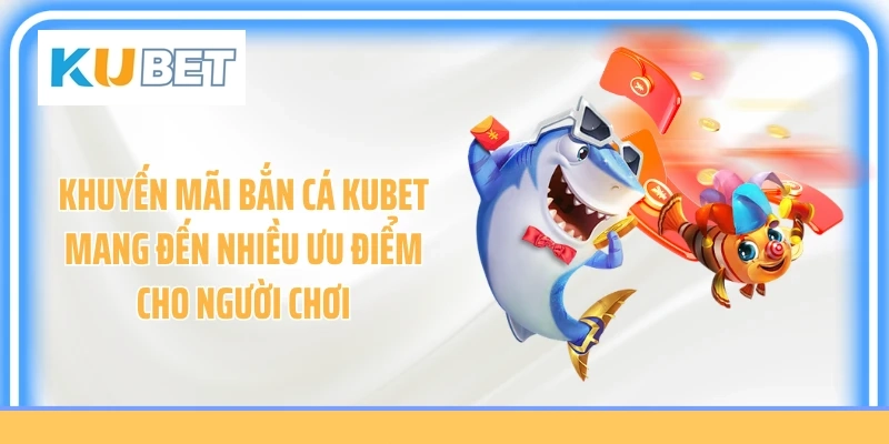 Khuyến mãi bắn cá Kubet mang đến nhiều ưu điểm cho người chơi