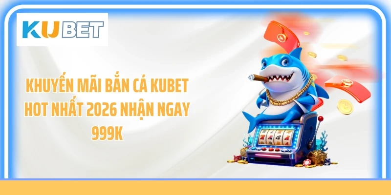 Khuyến Mãi Bắn Cá Kubet Hot Nhất 2026 Nhận Ngay 999K