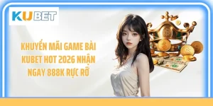 Khuyến Mãi Game Bài Kubet Hot 2026 Nhận Ngay 888K Rực Rỡ