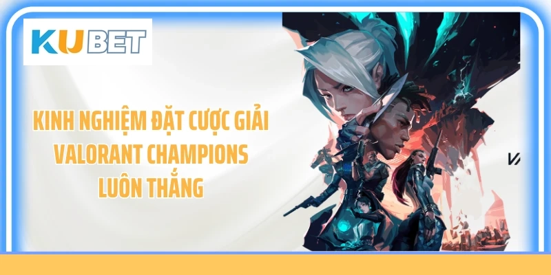 Kinh nghiệm đặt cược giải Valorant Champions luôn thắng
