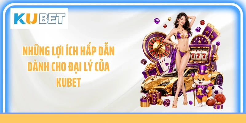 Những lợi ích hấp dẫn dành cho đại lý của KUBET