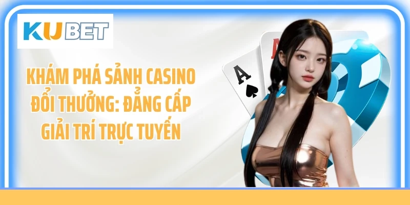 Khám Phá Sảnh Casino Đổi Thưởng: Đẳng Cấp Giải Trí Trực Tuyến
