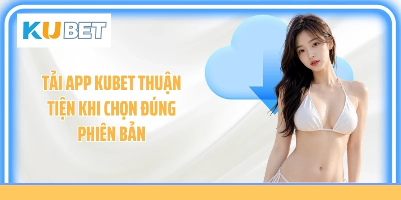 Tải app KUBET thuận tiện khi chọn đúng phiên bản 