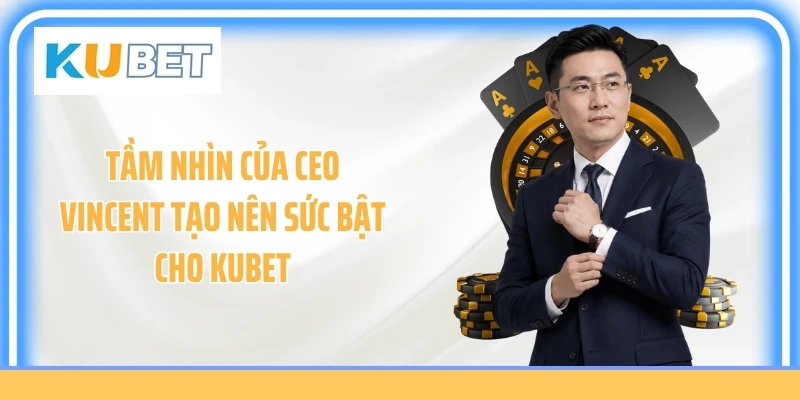Tầm nhìn của CEO Vincent tạo nên sức bật cho KUBET