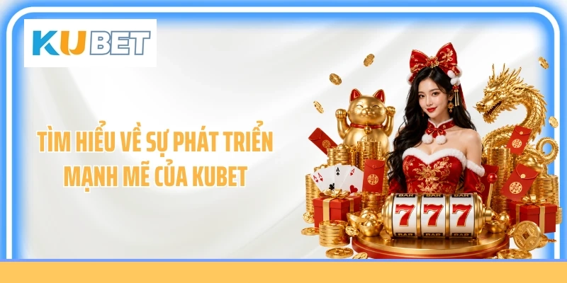 Tìm hiểu về sự phát triển mạnh mẽ của Kubet