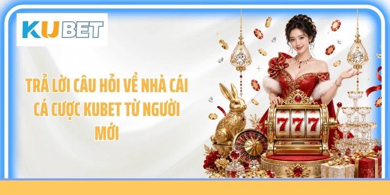 Trả lời câu hỏi về nhà cái cá cược Kubet từ người mới