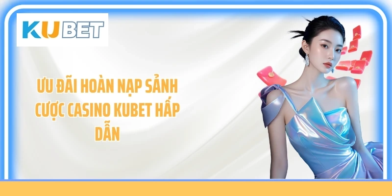Ưu đãi hoàn nạp sảnh cược casino Kubet hấp dẫn