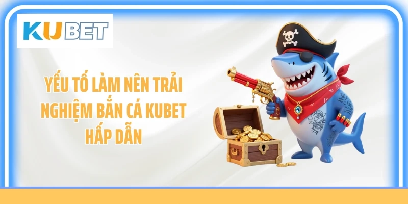 Yếu tố làm nên trải nghiệm bắn cá KUBET hấp dẫn